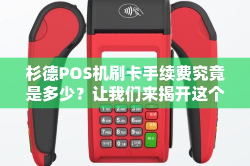 杉德POS机刷卡手续费究竟是多少？让我们来揭开这个谜团！