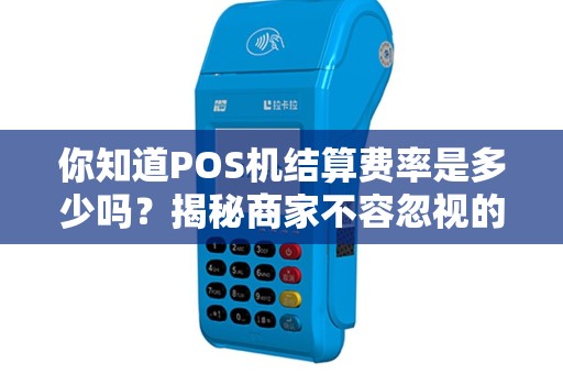 你知道POS机结算费率是多少吗？揭秘商家不容忽视的成本！