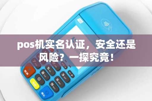 pos机实名认证，安全还是风险？一探究竟！