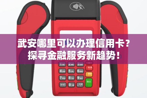 武安哪里可以办理信用卡？探寻金融服务新趋势！