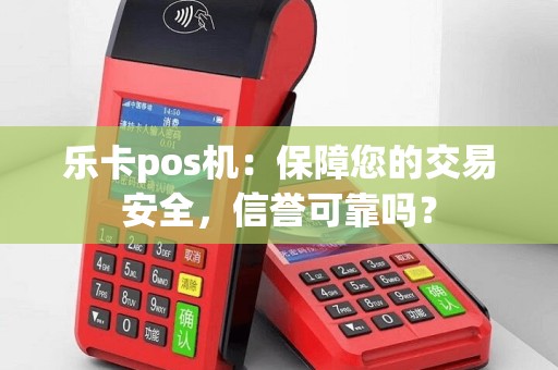 乐卡pos机：保障您的交易安全，信誉可靠吗？