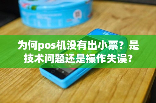 为何pos机没有出小票？是技术问题还是操作失误？