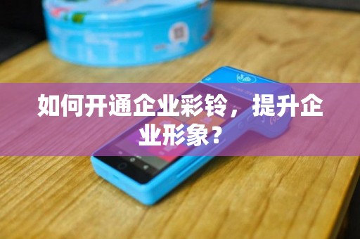 如何开通企业彩铃，提升企业形象？