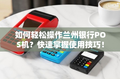 如何轻松操作兰州银行POS机？快速掌握使用技巧！