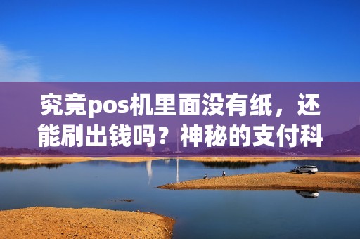 究竟pos机里面没有纸，还能刷出钱吗？神秘的支付科技真相揭秘！
