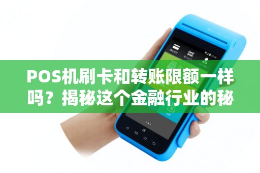 POS机刷卡和转账限额一样吗？揭秘这个金融行业的秘密！