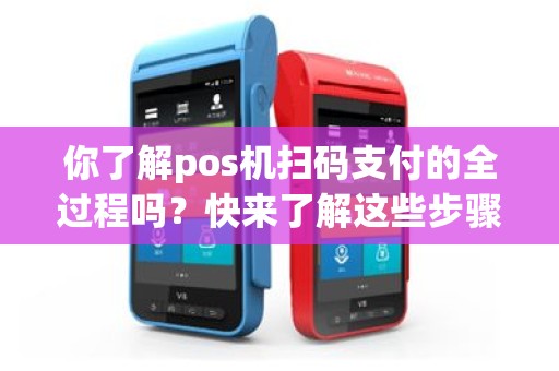 你了解pos机扫码支付的全过程吗？快来了解这些步骤！