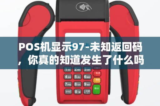 POS机显示97-未知返回码，你真的知道发生了什么吗？！