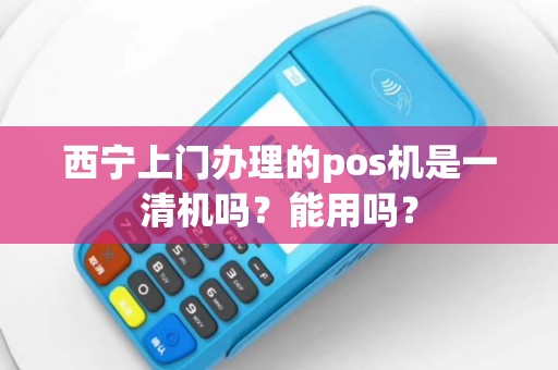 西宁上门办理的pos机是一清机吗？能用吗？