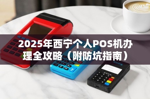 2025年西宁个人POS机办理全攻略（附防坑指南）