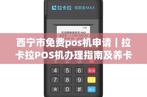 西宁市免费pos机申请｜拉卡拉POS机办理指南及养卡技巧