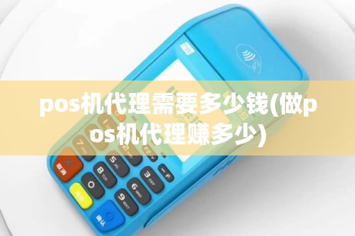 pos机代理需要多少钱(做pos机代理赚多少)