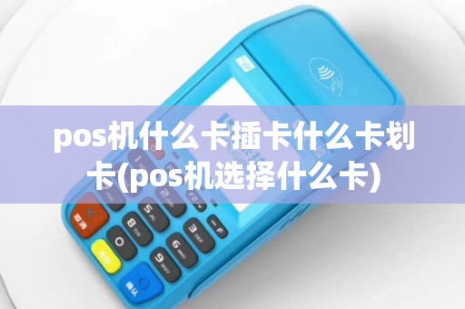 pos机什么卡插卡什么卡划卡(pos机选择什么卡)