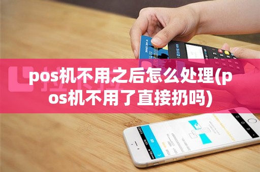 pos机不用之后怎么处理(pos机不用了直接扔吗)