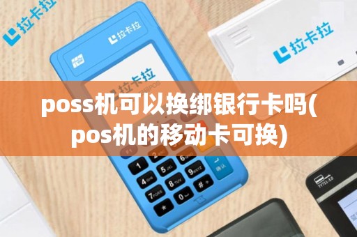 poss机可以换绑银行卡吗(pos机的移动卡可换)