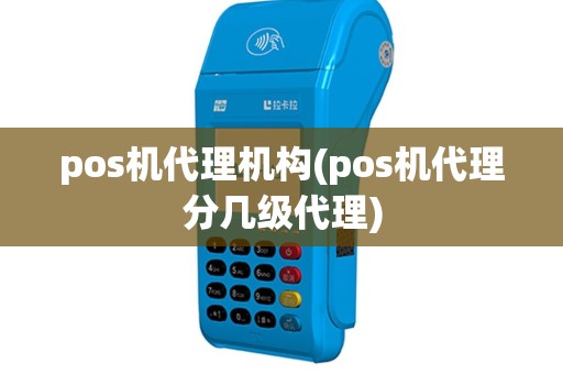 pos机代理机构(pos机代理分几级代理)