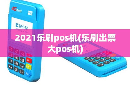 2021乐刷pos机(乐刷出票大pos机)