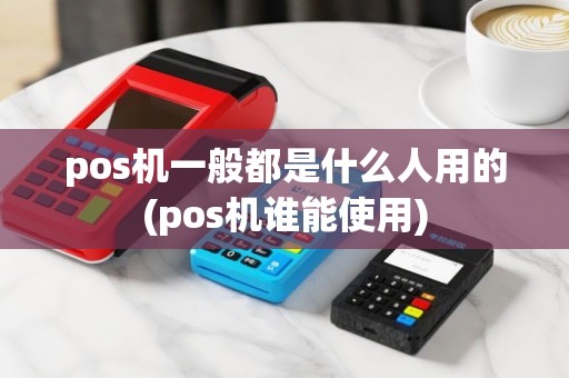 pos机一般都是什么人用的(pos机谁能使用)