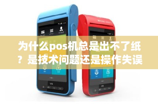 为什么pos机总是出不了纸？是技术问题还是操作失误？
