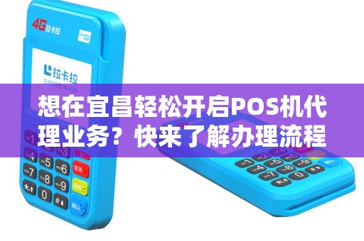 想在宜昌轻松开启POS机代理业务？快来了解办理流程吧！