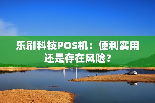 乐刷科技POS机：便利实用还是存在风险？