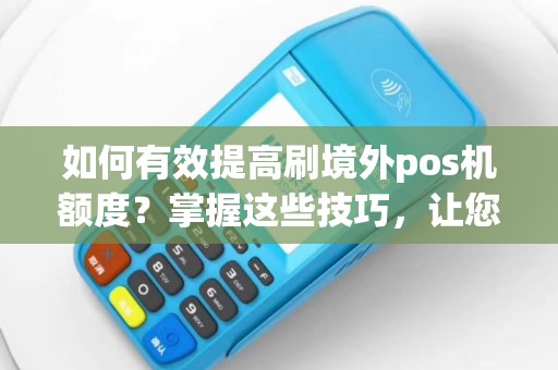 如何有效提高刷境外pos机额度？掌握这些技巧，让您轻松刷出更多消费额度！