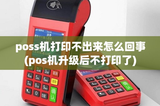 poss机打印不出来怎么回事(pos机升级后不打印了)