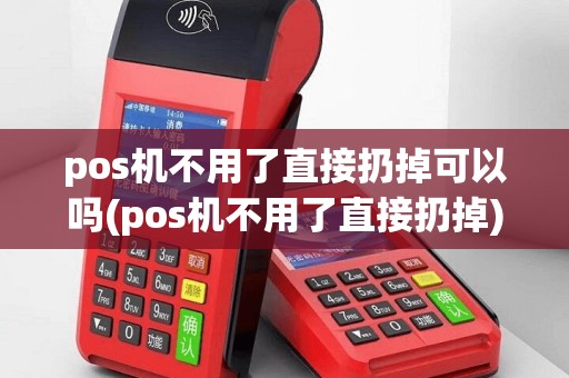 pos机不用了直接扔掉可以吗(pos机不用了直接扔掉)