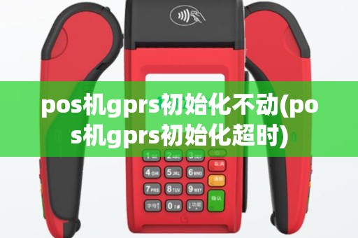 pos机gprs初始化不动(pos机gprs初始化超时)