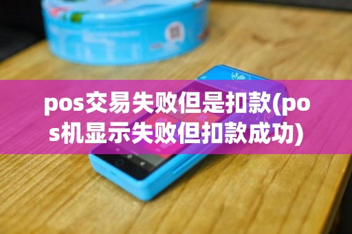 pos交易失败但是扣款(pos机显示失败但扣款成功)