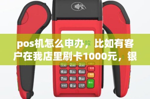pos机怎么申办，比如有客户在我店里刷卡1000元，银行的手续费是怎么收的