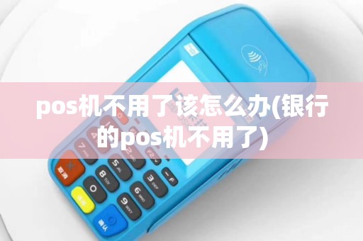 pos机不用了该怎么办(银行的pos机不用了)