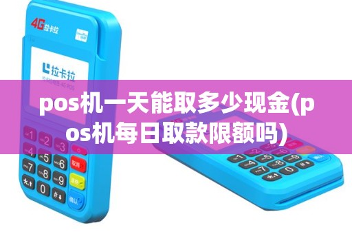pos机一天能取多少现金(pos机每日取款限额吗)