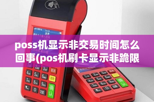 poss机显示非交易时间怎么回事(pos机刷卡显示非跪限额)