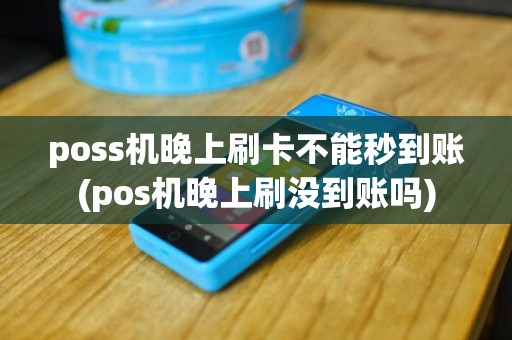 poss机晚上刷卡不能秒到账(pos机晚上刷没到账吗)