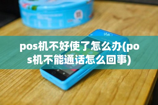 pos机不好使了怎么办(pos机不能通话怎么回事)