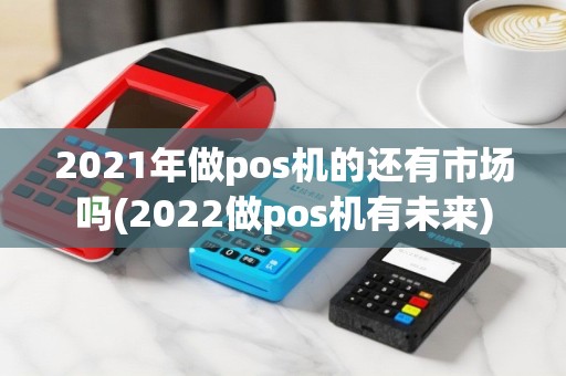 2021年做pos机的还有市场吗(2022做pos机有未来)