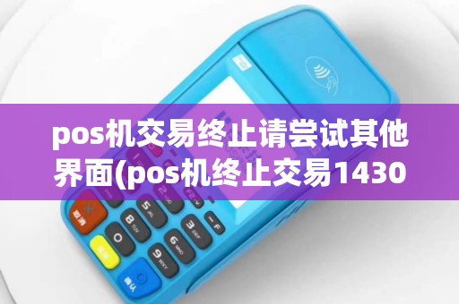 pos机交易终止请尝试其他界面(pos机终止交易1430)