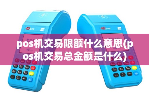 pos机交易限额什么意思(pos机交易总金额是什么)