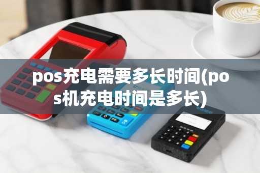 pos充电需要多长时间(pos机充电时间是多长)