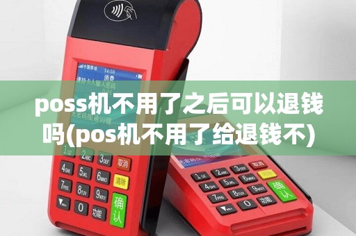 poss机不用了之后可以退钱吗(pos机不用了给退钱不)