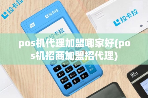 pos机代理加盟哪家好(pos机招商加盟招代理)