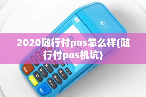 2020随行付pos怎么样(随行付pos机坑)