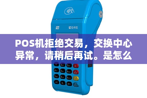 POS机拒绝交易，交换中心异常，请稍后再试。是怎么回事？