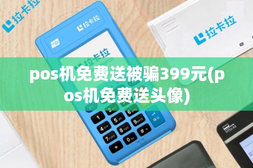 pos机免费送被骗399元(pos机免费送头像)