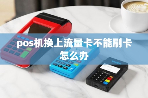 pos机换上流量卡不能刷卡怎么办