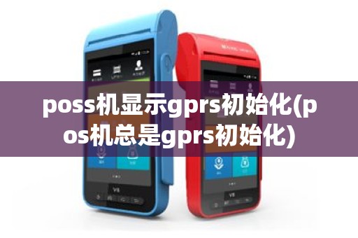 poss机显示gprs初始化(pos机总是gprs初始化)