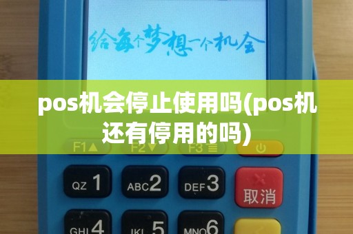 pos机会停止使用吗(pos机还有停用的吗)