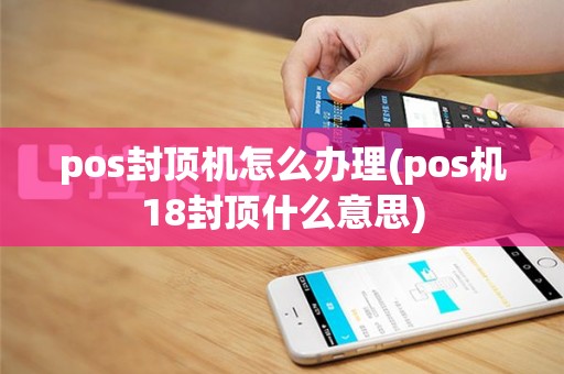 pos封顶机怎么办理(pos机18封顶什么意思)
