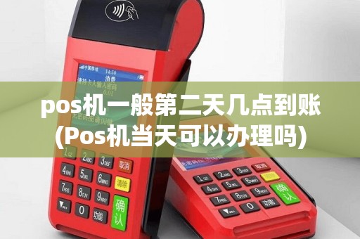 pos机一般第二天几点到账(Pos机当天可以办理吗)